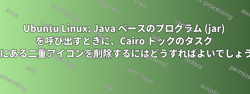Ubuntu Linux: Java ベースのプログラム (jar) を呼び出すときに、Cairo ドックのタスク バーにある二重アイコンを削除するにはどうすればよいでしょうか?