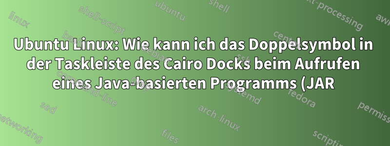 Ubuntu Linux: Wie kann ich das Doppelsymbol in der Taskleiste des Cairo Docks beim Aufrufen eines Java-basierten Programms (JAR) entfernen?