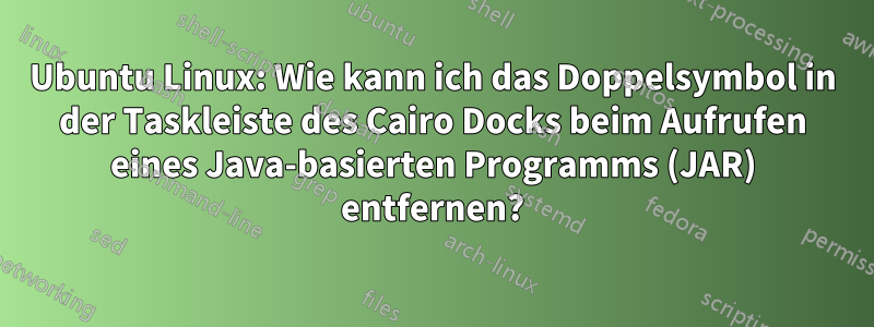 Ubuntu Linux: Wie kann ich das Doppelsymbol in der Taskleiste des Cairo Docks beim Aufrufen eines Java-basierten Programms (JAR) entfernen?