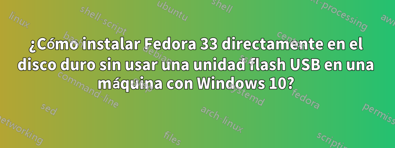 ¿Cómo instalar Fedora 33 directamente en el disco duro sin usar una unidad flash USB en una máquina con Windows 10?