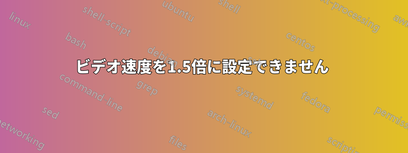 ビデオ速度を1.5倍に設定できません