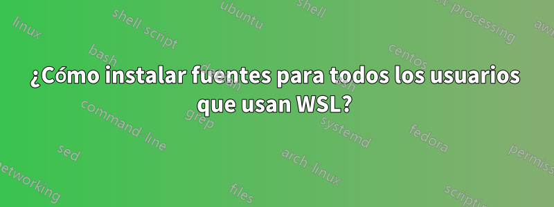 ¿Cómo instalar fuentes para todos los usuarios que usan WSL?