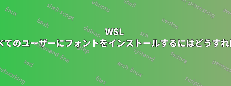 WSL を使用してすべてのユーザーにフォントをインストールするにはどうすればよいですか?