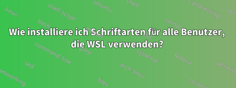 Wie installiere ich Schriftarten für alle Benutzer, die WSL verwenden?