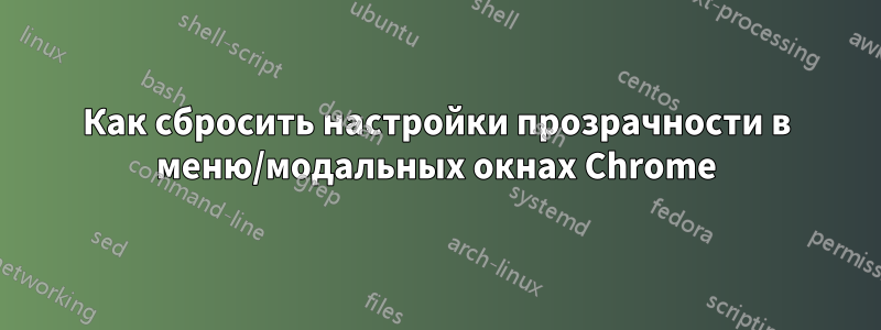 Как сбросить настройки прозрачности в меню/модальных окнах Chrome