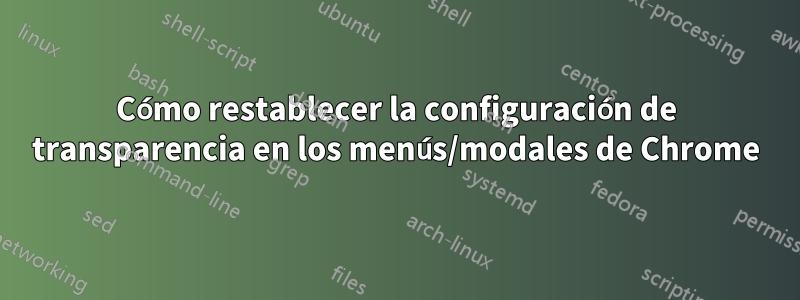 Cómo restablecer la configuración de transparencia en los menús/modales de Chrome