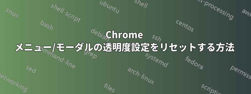 Chrome メニュー/モーダルの透明度設定をリセットする方法