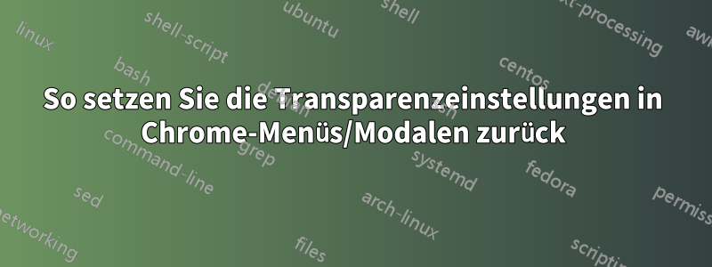 So setzen Sie die Transparenzeinstellungen in Chrome-Menüs/Modalen zurück