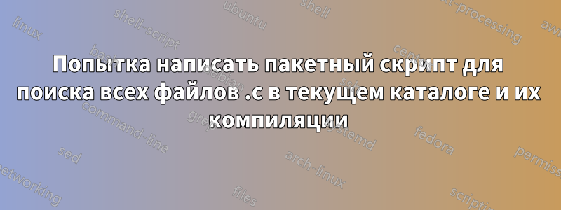 Попытка написать пакетный скрипт для поиска всех файлов .c в текущем каталоге и их компиляции
