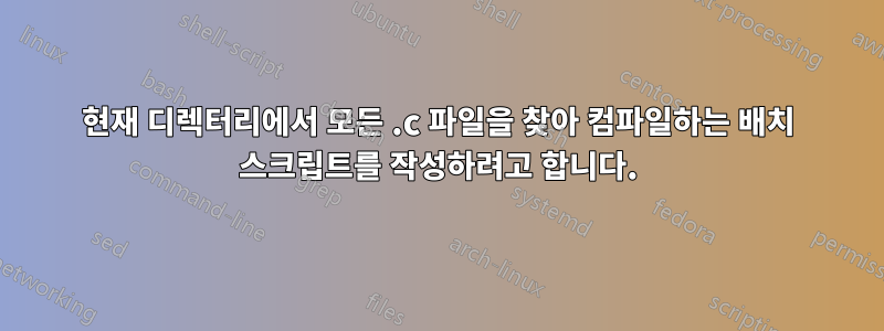 현재 디렉터리에서 모든 .c 파일을 찾아 컴파일하는 배치 스크립트를 작성하려고 합니다.