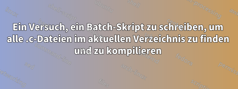 Ein Versuch, ein Batch-Skript zu schreiben, um alle .c-Dateien im aktuellen Verzeichnis zu finden und zu kompilieren