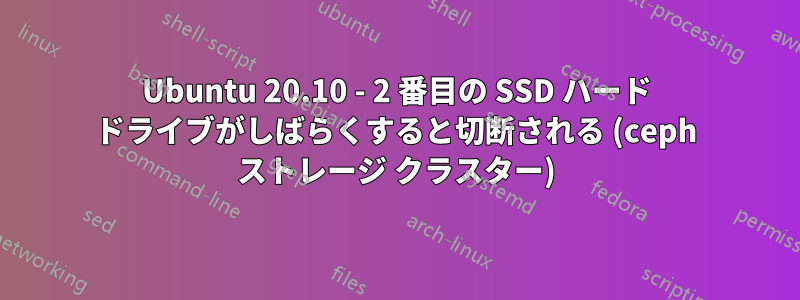 Ubuntu 20.10 - 2 番目の SSD ハード ドライブがしばらくすると切断される (ceph ストレージ クラスター)