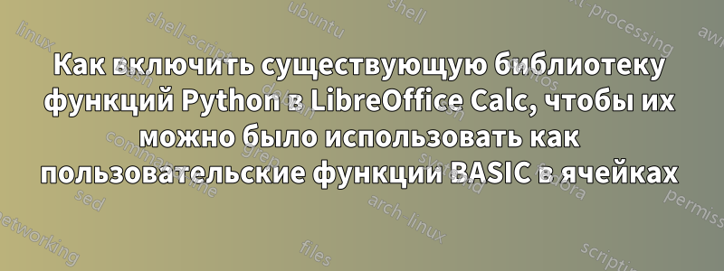 Как включить существующую библиотеку функций Python в LibreOffice Calc, чтобы их можно было использовать как пользовательские функции BASIC в ячейках