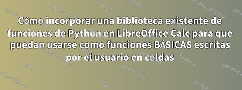 Cómo incorporar una biblioteca existente de funciones de Python en LibreOffice Calc para que puedan usarse como funciones BÁSICAS escritas por el usuario en celdas
