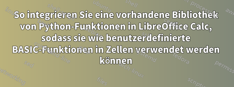 So integrieren Sie eine vorhandene Bibliothek von Python-Funktionen in LibreOffice Calc, sodass sie wie benutzerdefinierte BASIC-Funktionen in Zellen verwendet werden können