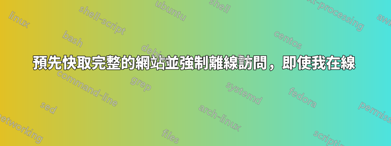 預先快取完整的網站並強制離線訪問，即使我在線