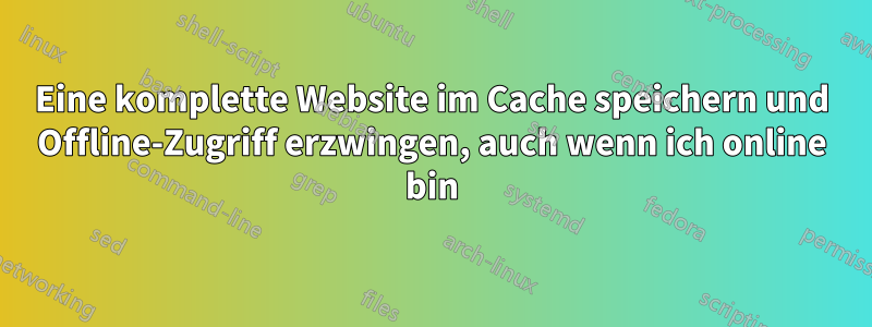 Eine komplette Website im Cache speichern und Offline-Zugriff erzwingen, auch wenn ich online bin