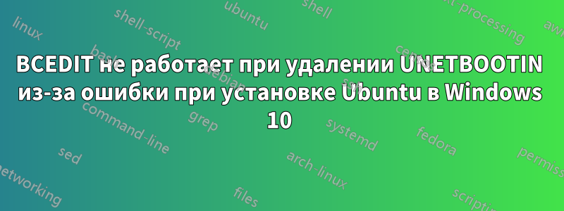 BCEDIT не работает при удалении UNETBOOTIN из-за ошибки при установке Ubuntu в Windows 10