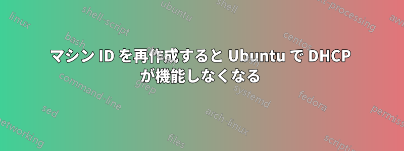 マシン ID を再作成すると Ubuntu で DHCP が機能しなくなる