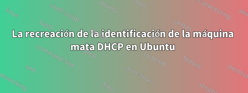 La recreación de la identificación de la máquina mata DHCP en Ubuntu