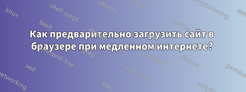 Как предварительно загрузить сайт в браузере при медленном интернете?
