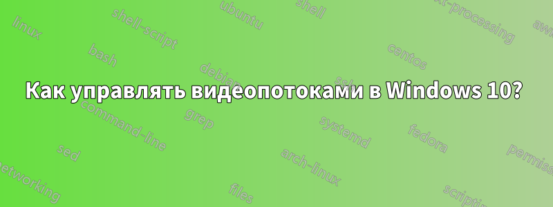 Как управлять видеопотоками в Windows 10?