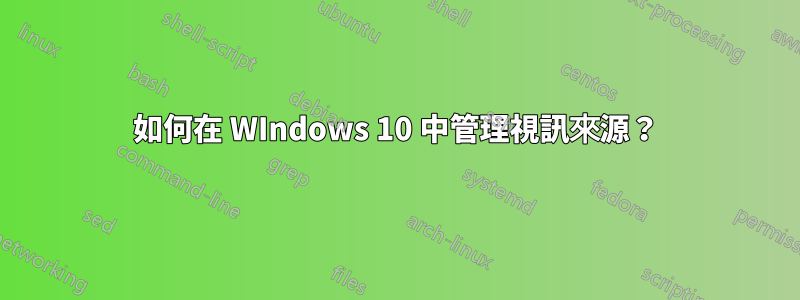 如何在 WIndows 10 中管理視訊來源？