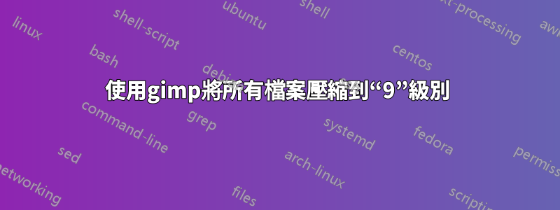 使用gimp將所有檔案壓縮到“9”級別