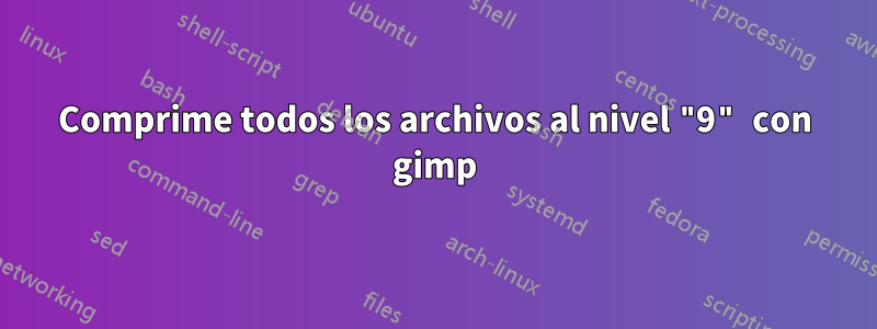 Comprime todos los archivos al nivel "9" con gimp