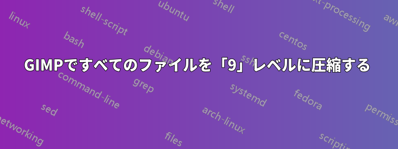 GIMPですべてのファイルを「9」レベルに圧縮する