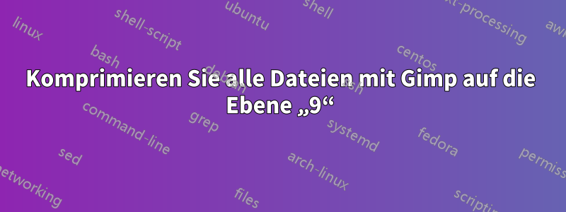 Komprimieren Sie alle Dateien mit Gimp auf die Ebene „9“