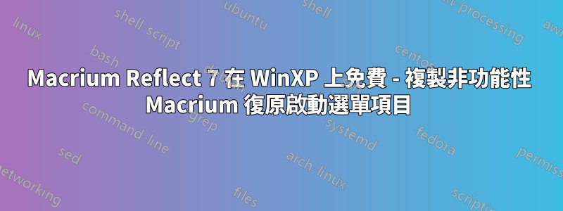 Macrium Reflect 7 在 WinXP 上免費 - 複製非功能性 Macrium 復原啟動選單項目