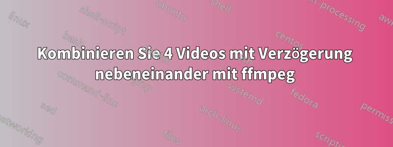 Kombinieren Sie 4 Videos mit Verzögerung nebeneinander mit ffmpeg