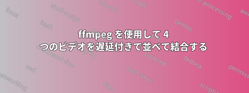 ffmpeg を使用して 4 つのビデオを遅延付きで並べて結合する