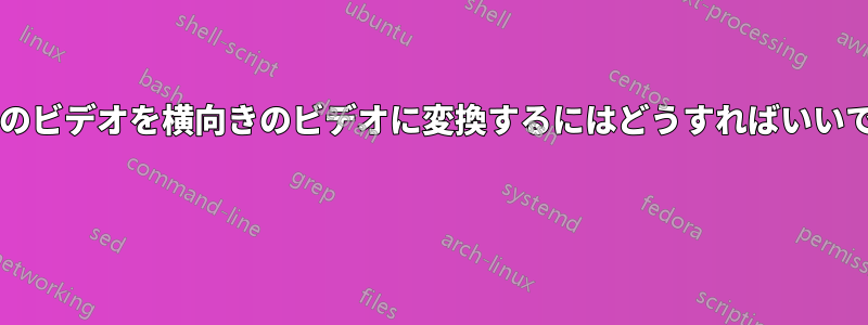 縦向きのビデオを横向きのビデオに変換するにはどうすればいいですか? 