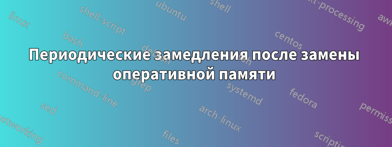 Периодические замедления после замены оперативной памяти