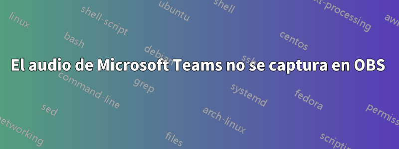 El audio de Microsoft Teams no se captura en OBS