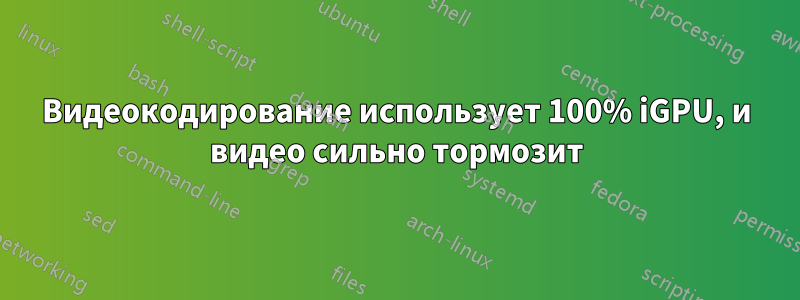 Видеокодирование использует 100% iGPU, и видео сильно тормозит