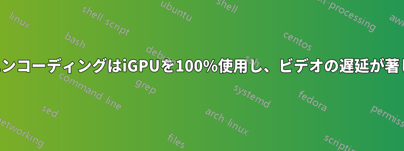 ビデオエンコーディングはiGPUを100%使用し、ビデオの遅延が著しくなる