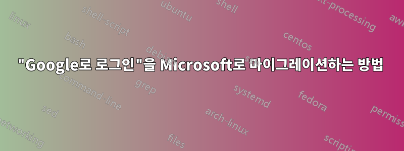 "Google로 로그인"을 Microsoft로 마이그레이션하는 방법