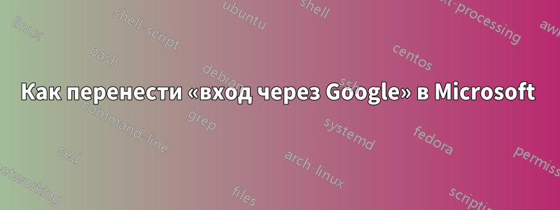 Как перенести «вход через Google» в Microsoft