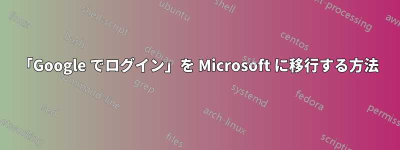 「Google でログイン」を Microsoft に移行する方法