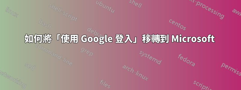 如何將「使用 Google 登入」移轉到 Microsoft