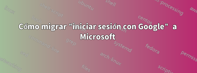 Cómo migrar "iniciar sesión con Google" a Microsoft