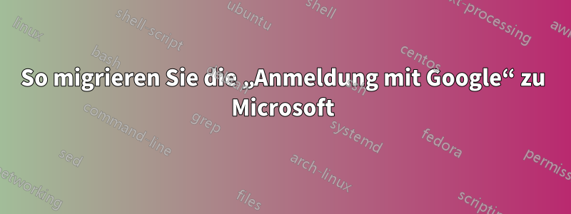 So migrieren Sie die „Anmeldung mit Google“ zu Microsoft