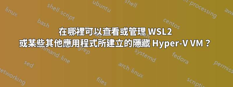 在哪裡可以查看或管理 WSL2 或某些其他應用程式所建立的隱藏 Hyper-V VM？