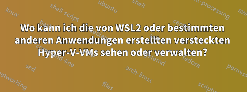 Wo kann ich die von WSL2 oder bestimmten anderen Anwendungen erstellten versteckten Hyper-V-VMs sehen oder verwalten?