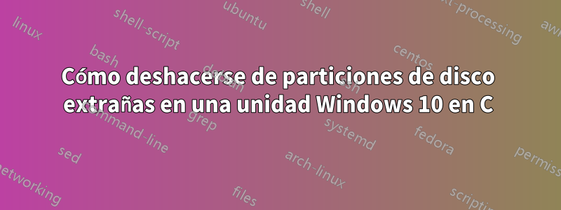 Cómo deshacerse de particiones de disco extrañas en una unidad Windows 10 en C