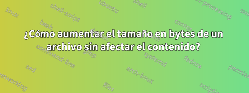 ¿Cómo aumentar el tamaño en bytes de un archivo sin afectar el contenido?