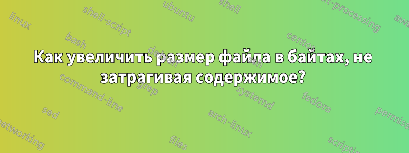 Как увеличить размер файла в байтах, не затрагивая содержимое?